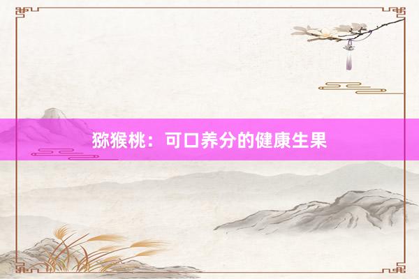 猕猴桃:可口养分的健康生果