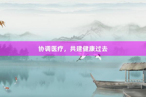 协调医疗，共建健康过去
